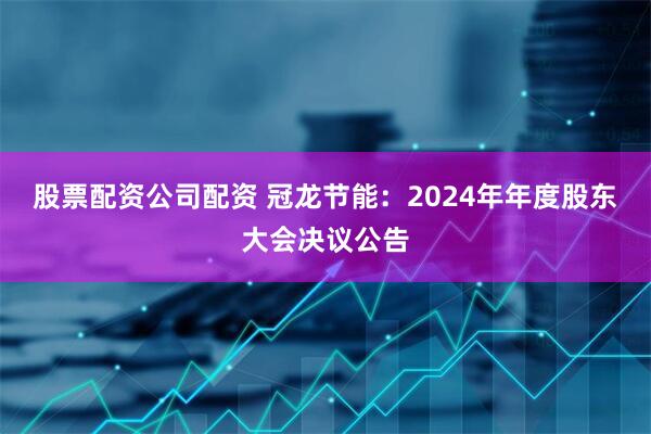 股票配资公司配资 冠龙节能：2024年年度股东大会决议公告