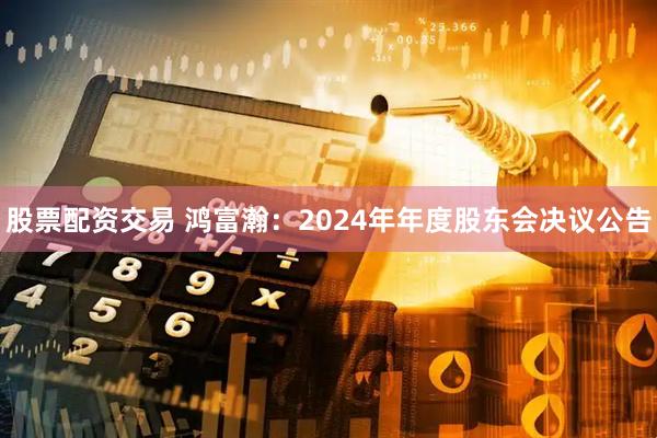 股票配资交易 鸿富瀚：2024年年度股东会决议公告