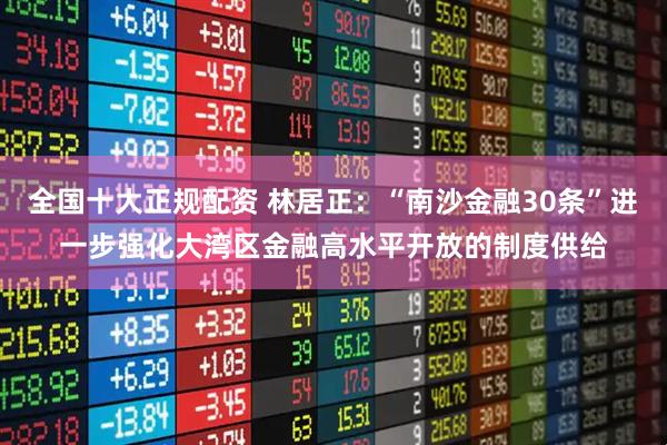 全国十大正规配资 林居正：“南沙金融30条”进一步强化大湾区金融高水平开放的制度供给