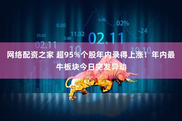 网络配资之家 超95%个股年内录得上涨！年内最牛板块今日突发异动