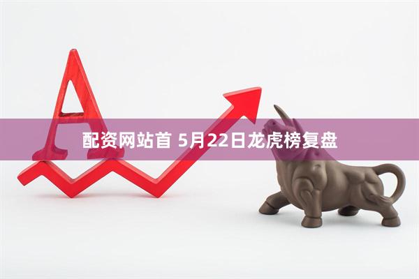 配资网站首 5月22日龙虎榜复盘