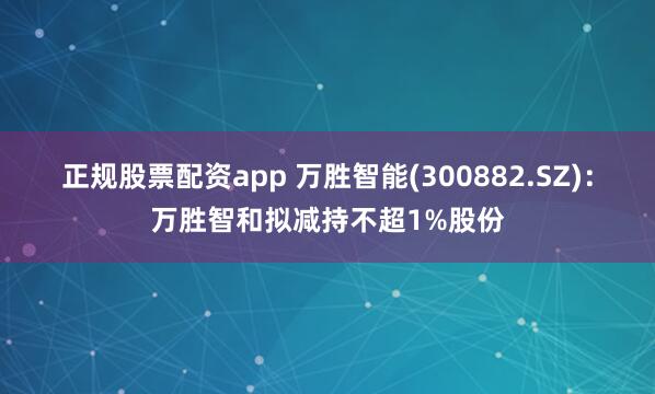 正规股票配资app 万胜智能(300882.SZ)：万胜智和拟减持不超1%股份