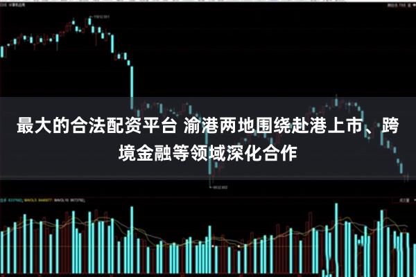 最大的合法配资平台 渝港两地围绕赴港上市、跨境金融等领域深化合作