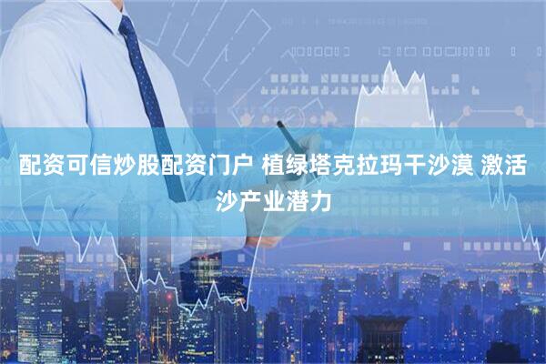 配资可信炒股配资门户 植绿塔克拉玛干沙漠 激活沙产业潜力