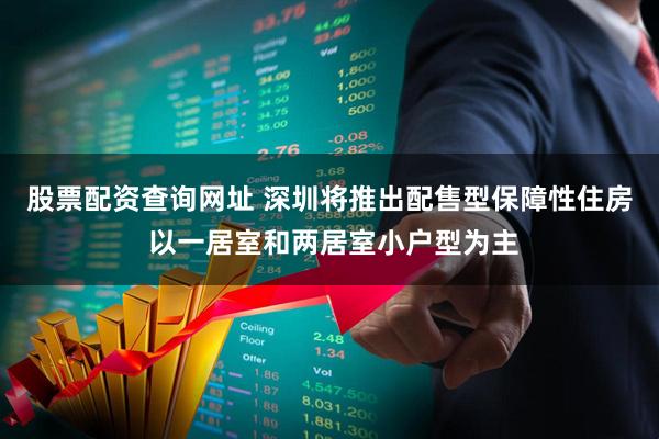 股票配资查询网址 深圳将推出配售型保障性住房 以一居室和两居室小户型为主