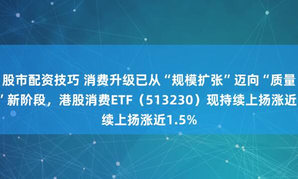 股市配资技巧 消费升级已从“规模扩张”迈向“质量跃升”新阶段，港股消费ETF（513230）现持续上扬涨近1.5%