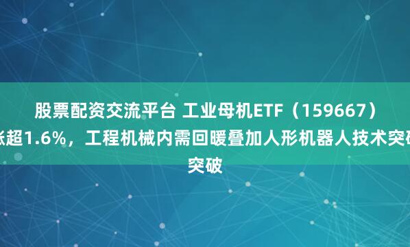 股票配资交流平台 工业母机ETF（159667）涨超1.6%，工程机械内需回暖叠加人形机器人技术突破