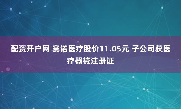 配资开户网 赛诺医疗股价11.05元 子公司获医疗器械注册证