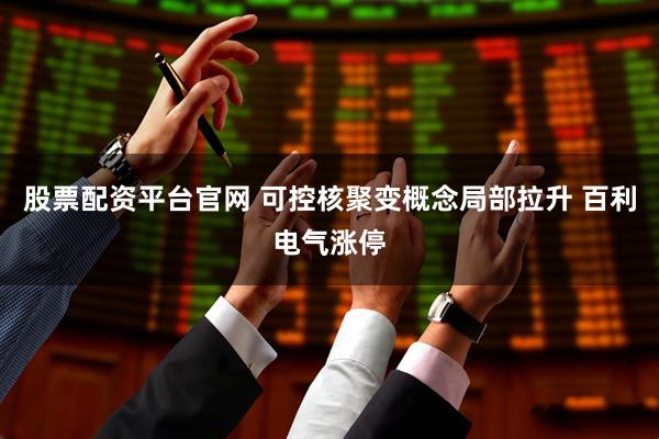 股票配资平台官网 可控核聚变概念局部拉升 百利电气涨停
