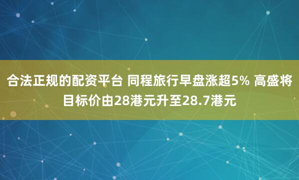 合法正规的配资平台 同程旅行早盘涨超5% 高盛将目标价由28港元升至28.7港元