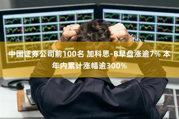 中国证券公司前100名 加科思-B早盘涨逾7% 本年内累计涨幅逾300%