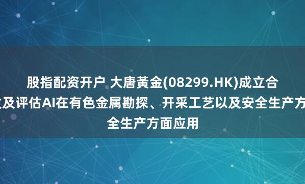 股指配资开户 大唐黃金(08299.HK)成立合资 开发及评估AI在有色金属勘探、开采工艺以及安全生产方面应用