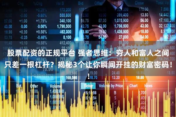 股票配资的正规平台 强者思维：穷人和富人之间只差一根杠杆？揭秘3个让你瞬间开挂的财富密码！