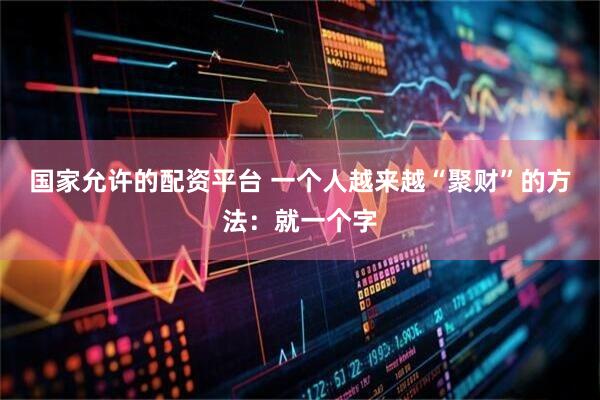 国家允许的配资平台 一个人越来越“聚财”的方法：就一个字
