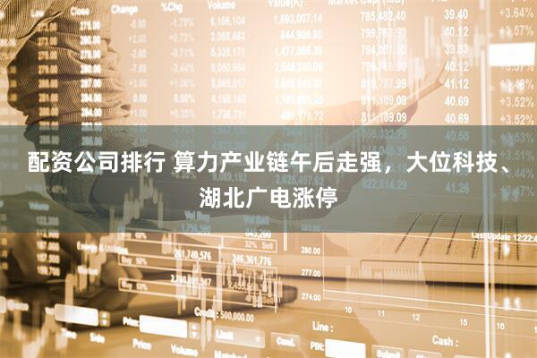 配资公司排行 算力产业链午后走强，大位科技、湖北广电涨停