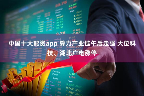 中国十大配资app 算力产业链午后走强 大位科技、湖北广电涨停