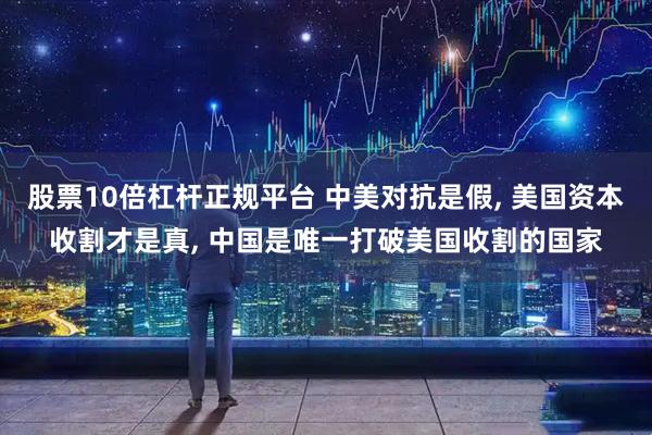股票10倍杠杆正规平台 中美对抗是假, 美国资本收割才是真, 中国是唯一打破美国收割的国家