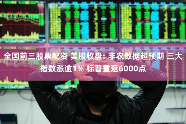 全国前三股票配资 美股收盘: 非农数据超预期 三大指数涨逾1% 标普重返6000点