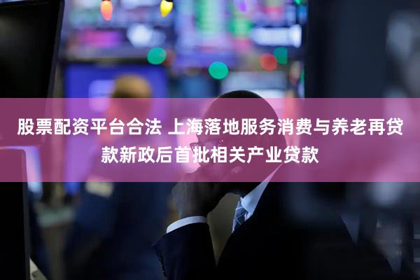 股票配资平台合法 上海落地服务消费与养老再贷款新政后首批相关产业贷款