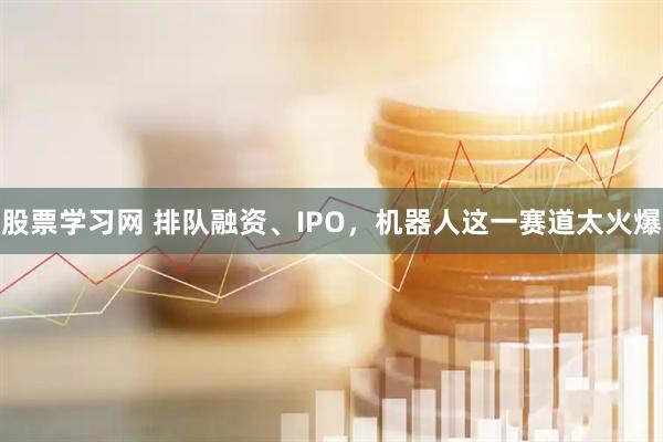 股票学习网 排队融资、IPO，机器人这一赛道太火爆