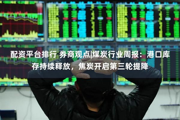 配资平台排行 券商观点|煤炭行业周报：港口库存持续释放，焦炭开启第三轮提降