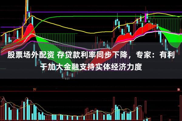 股票场外配资 存贷款利率同步下降，专家：有利于加大金融支持实体经济力度