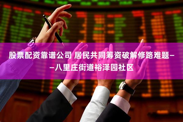 股票配资靠谱公司 居民共同筹资破解修路难题——八里庄街道裕泽园社区
