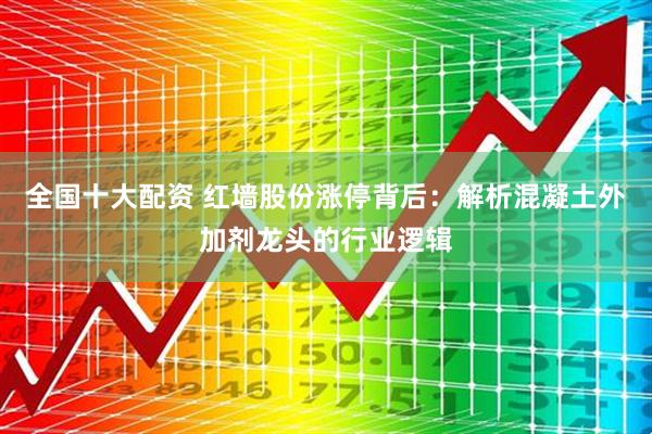 全国十大配资 红墙股份涨停背后：解析混凝土外加剂龙头的行业逻辑
