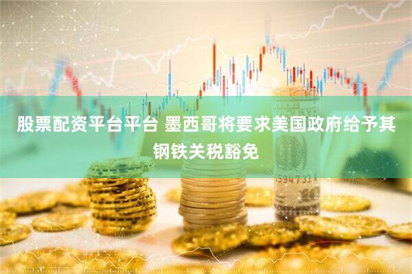 股票配资平台平台 墨西哥将要求美国政府给予其钢铁关税豁免