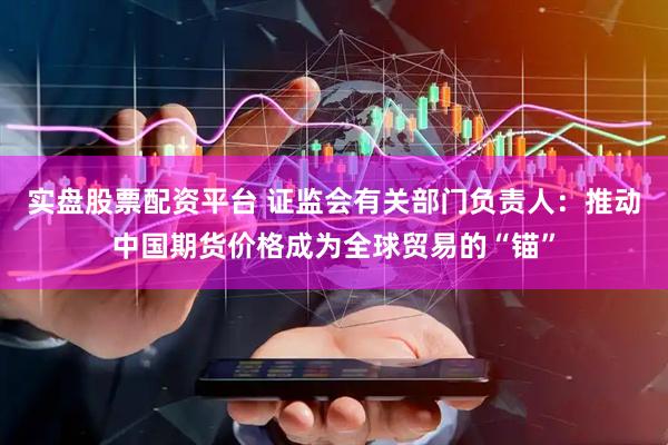 实盘股票配资平台 证监会有关部门负责人：推动中国期货价格成为全球贸易的“锚”
