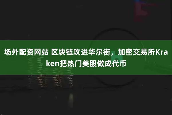 场外配资网站 区块链攻进华尔街，加密交易所Kraken把热门美股做成代币