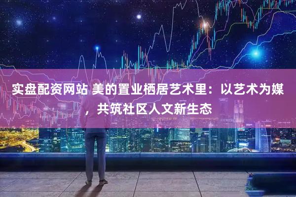 实盘配资网站 美的置业栖居艺术里：以艺术为媒，共筑社区人文新生态