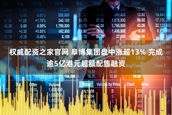 权威配资之家官网 阜博集团盘中涨超13% 完成逾5亿港元超额配售融资