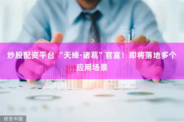 炒股配资平台 “天绛·诸葛”官宣！即将落地多个应用场景