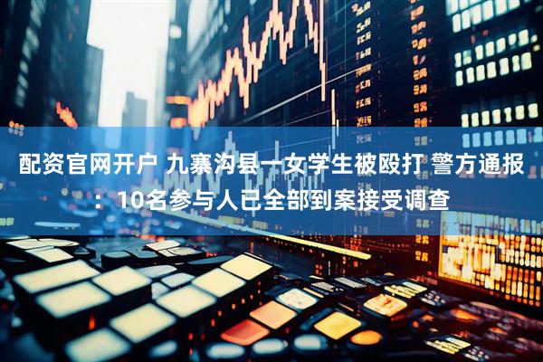 配资官网开户 九寨沟县一女学生被殴打 警方通报：10名参与人已全部到案接受调查