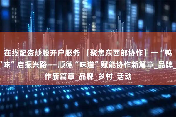 在线配资炒股开户服务 【聚焦东西部协作】一“鸭”牵两地 “味”启振兴路——顺德“味道”赋能协作新篇章_品牌_乡村_活动
