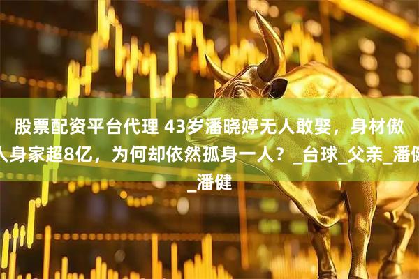股票配资平台代理 43岁潘晓婷无人敢娶，身材傲人身家超8亿，为何却依然孤身一人？_台球_父亲_潘健