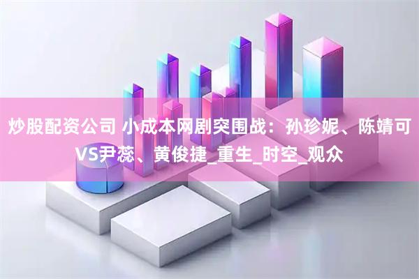 炒股配资公司 小成本网剧突围战：孙珍妮、陈靖可VS尹蕊、黄俊捷_重生_时空_观众