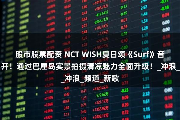 股市股票配资 NCT WISH夏日颂《Surf》音源及MV公开！通过巴厘岛实景拍摄清凉魅力全面升级！_冲浪_频道_新歌