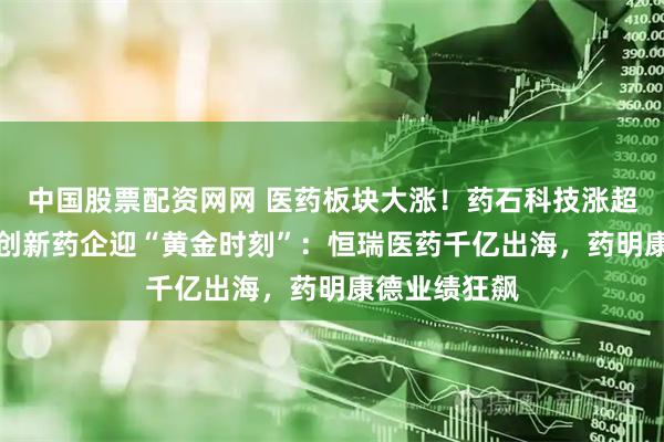 中国股票配资网网 医药板块大涨！药石科技涨超16%，中国创新药企迎“黄金时刻”：恒瑞医药千亿出海，药明康德业绩狂飙