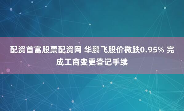 配资首富股票配资网 华鹏飞股价微跌0.95% 完成工商变更登记手续