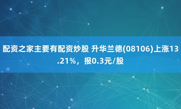 配资之家主要有配资炒股 升华兰德(08106)上涨13.21%，报0.3元/股