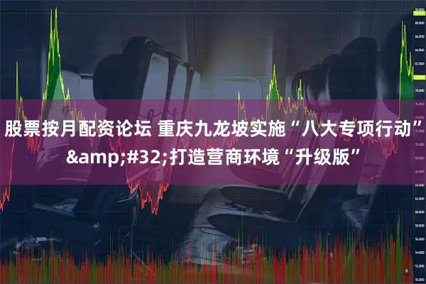 股票按月配资论坛 重庆九龙坡实施“八大专项行动” 打造营商环境“升级版”