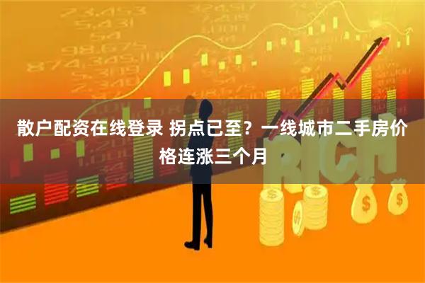 散户配资在线登录 拐点已至？一线城市二手房价格连涨三个月