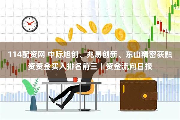 114配资网 中际旭创、兆易创新、东山精密获融资资金买入排名前三丨资金流向日报