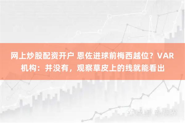 网上炒股配资开户 恩佐进球前梅西越位？VAR机构：并没有，观察草皮上的线就能看出