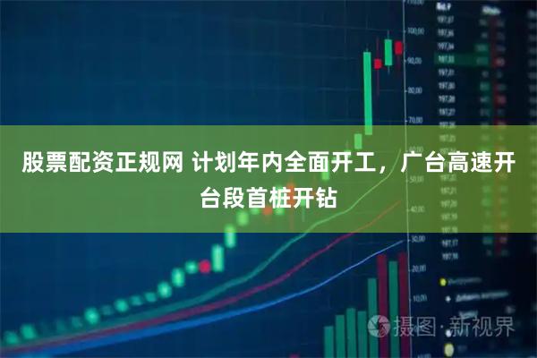 股票配资正规网 计划年内全面开工，广台高速开台段首桩开钻