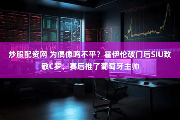 炒股配资网 为偶像鸣不平？霍伊伦破门后SIU致敬C罗，赛后推了葡萄牙主帅
