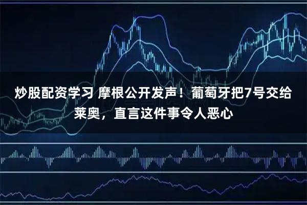 炒股配资学习 摩根公开发声！葡萄牙把7号交给莱奥，直言这件事令人恶心