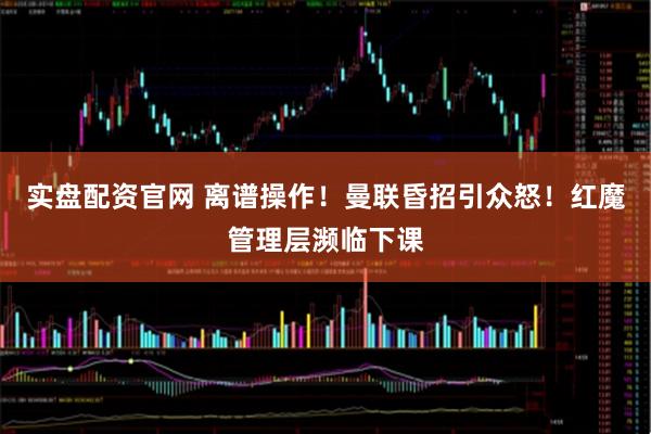 实盘配资官网 离谱操作！曼联昏招引众怒！红魔管理层濒临下课